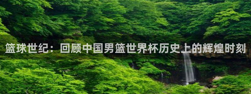 世界杯决赛直播：篮球世纪：回顾中国男篮世界杯历史上的辉煌时刻